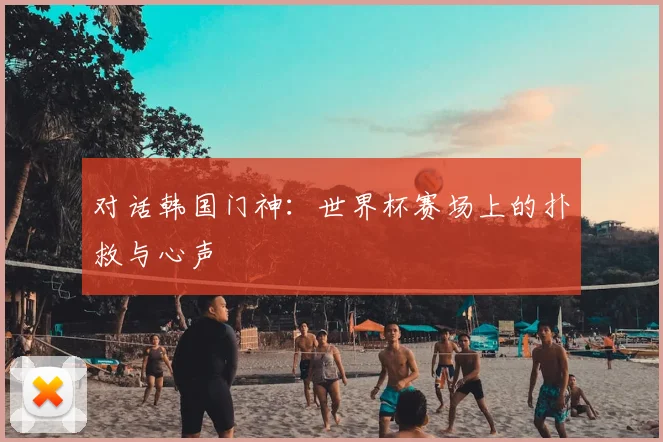 对话韩国门神：世界杯赛场上的扑救与心声
