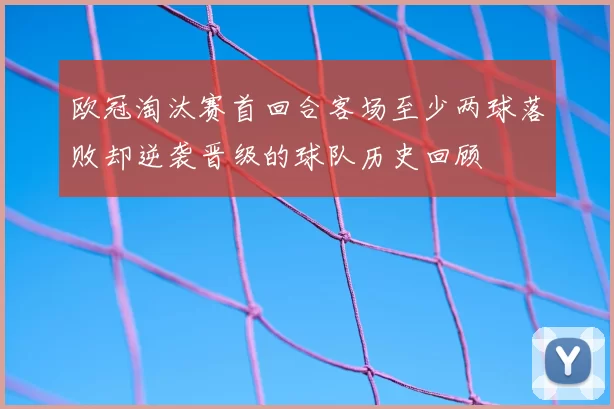 欧冠淘汰赛首回合客场至少两球落败却逆袭晋级的球队历史回顾