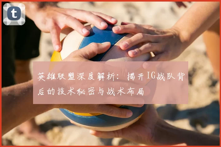 英雄联盟深度解析：揭开IG战队背后的技术秘密与战术布局
