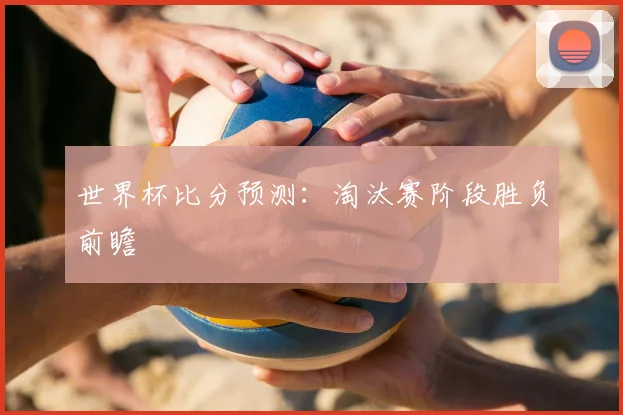 世界杯比分预测：淘汰赛阶段胜负前瞻