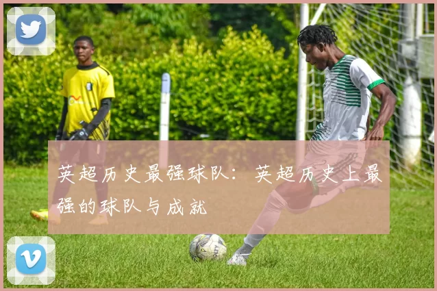 英超历史最强球队:英超历史上最强的球队与成就