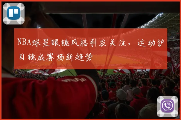 NBA球星眼镜风格引发关注,运动护目镜成赛场新趋势
