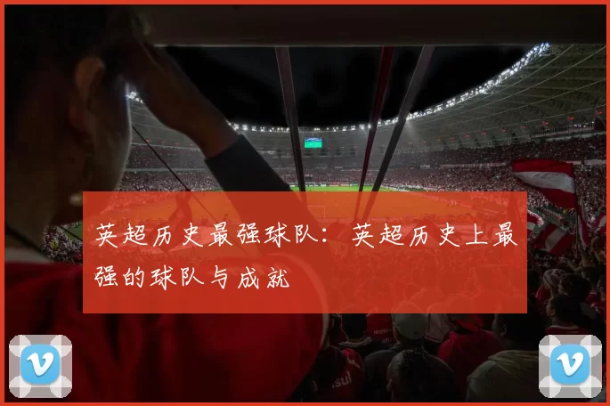 英超历史最强球队:英超历史上最强的球队与成就