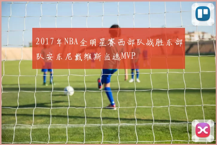 2017年NBA全明星赛西部队战胜东部队安东尼戴维斯当选MVP