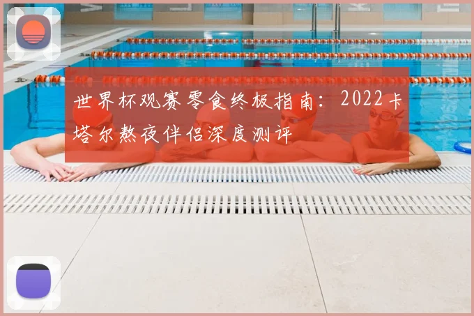 世界杯观赛零食终极指南:2022卡塔尔熬夜伴侣深度测评