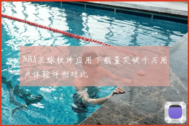 NBA买球软件应用下载量突破千万用户体验评测对比