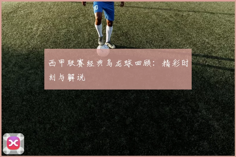 西甲联赛经典乌龙球回顾：精彩时刻与解说