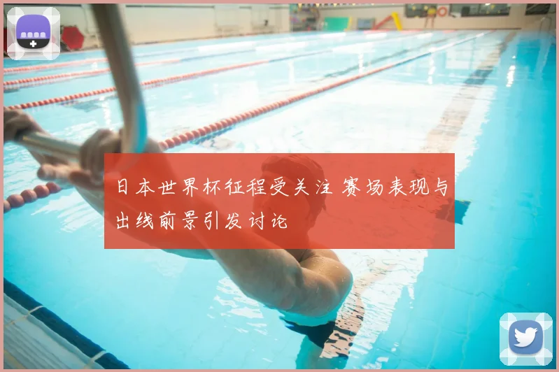 日本世界杯征程受关注 赛场表现与出线前景引发讨论