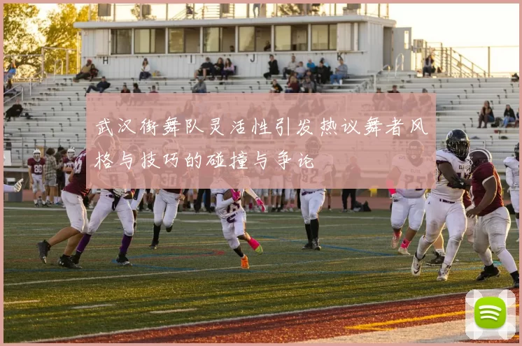 武汉街舞队灵活性引发热议舞者风格与技巧的碰撞与争论