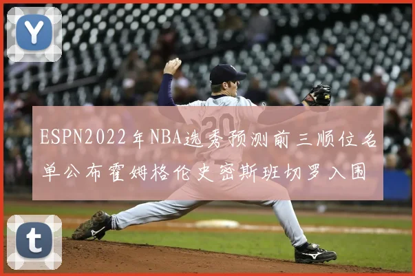ESPN2022年NBA选秀预测前三顺位名单公布霍姆格伦史密斯班切罗入围