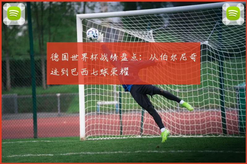 德国世界杯战绩盘点：从伯尔尼奇迹到巴西七球荣耀