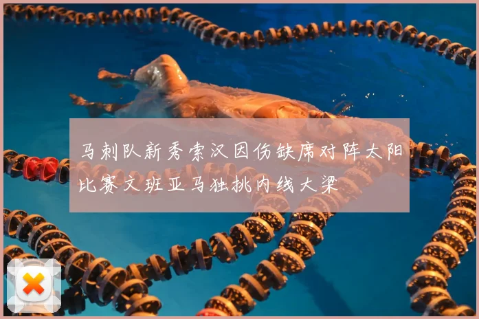 马刺队新秀索汉因伤缺席对阵太阳比赛文班亚马独挑内线大梁