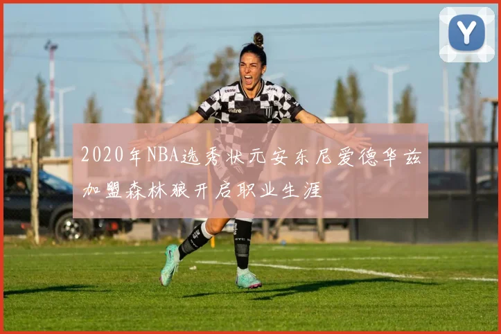 2020年NBA选秀状元安东尼爱德华兹加盟森林狼开启职业生涯