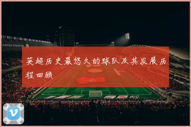 英超历史最悠久的球队及其发展历程回顾