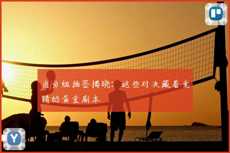 当分组抽签揭晓：这些对决藏着竞猜的黄金剧本