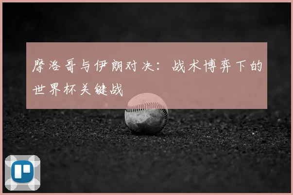 摩洛哥与伊朗对决：战术博弈下的世界杯关键战