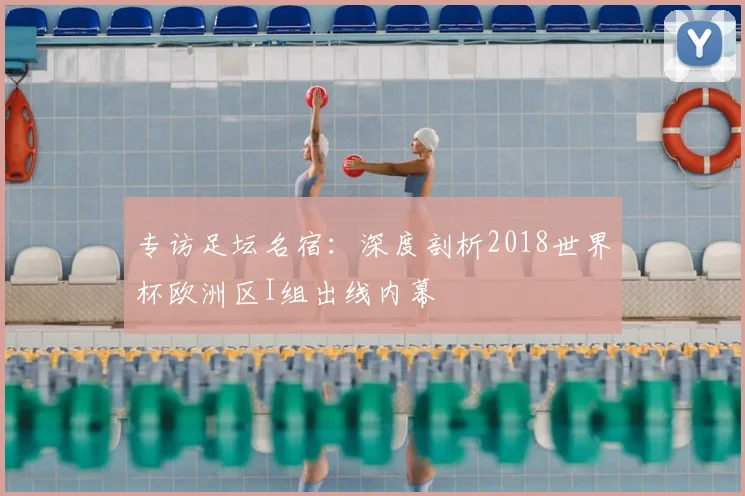 专访足坛名宿：深度剖析2018世界杯欧洲区I组出线内幕