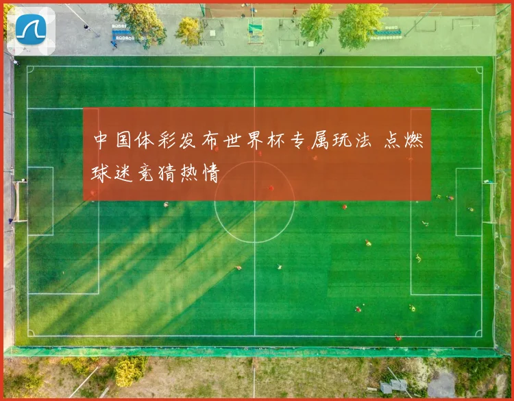 中国体彩发布世界杯专属玩法 点燃球迷竞猜热情
