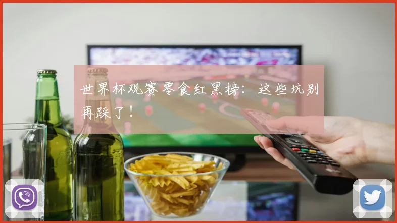 世界杯观赛零食红黑榜：这些坑别再踩了！