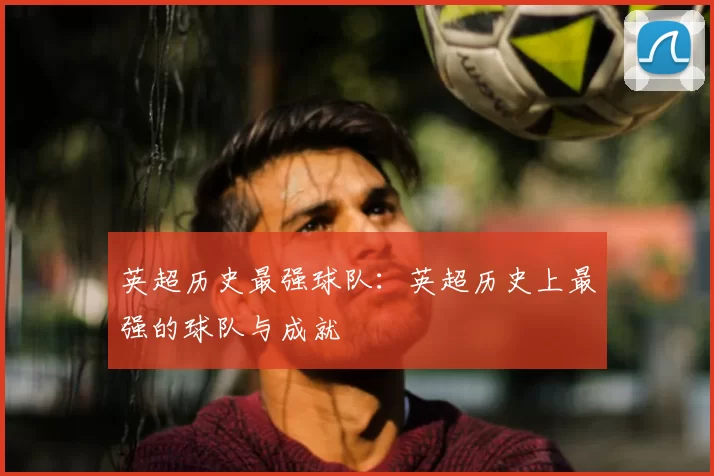 英超历史最强球队：英超历史上最强的球队与成就