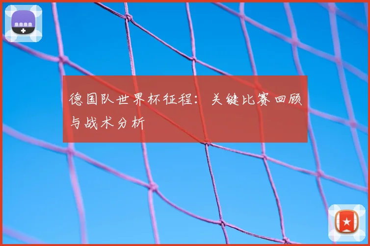 德国队世界杯征程:关键比赛回顾与战术分析