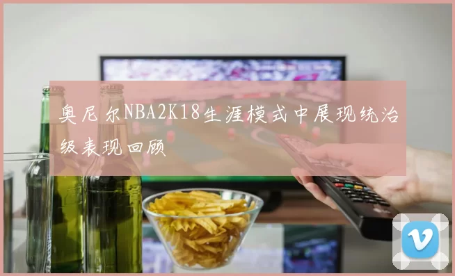 奥尼尔NBA2K18生涯模式中展现统治级表现回顾