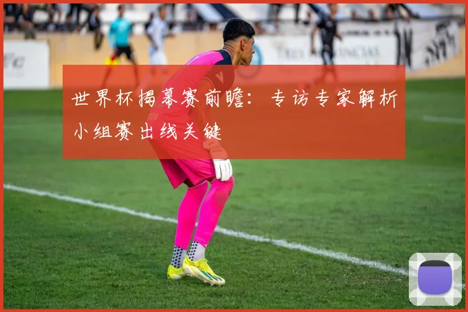 世界杯揭幕赛前瞻:专访专家解析小组赛出线关键