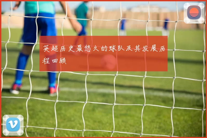 英超历史最悠久的球队及其发展历程回顾