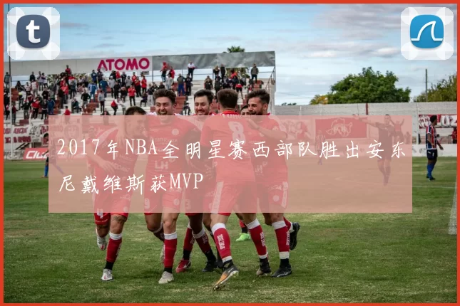 2017年NBA全明星赛西部队胜出安东尼戴维斯获MVP