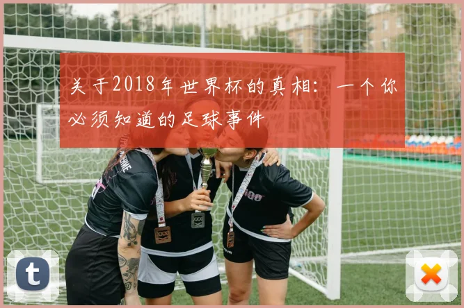 关于2018年世界杯的真相：一个你必须知道的足球事件