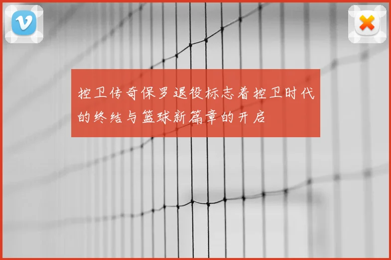控卫传奇保罗退役标志着控卫时代的终结与篮球新篇章的开启