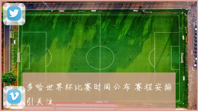 多哈世界杯比赛时间公布 赛程安排引关注