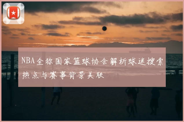NBA全称国家篮球协会解析球迷搜索热点与赛事背景关联
