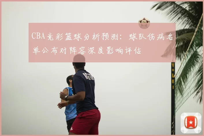CBA竞彩篮球分析预测：球队伤病名单公布对阵容深度影响评估