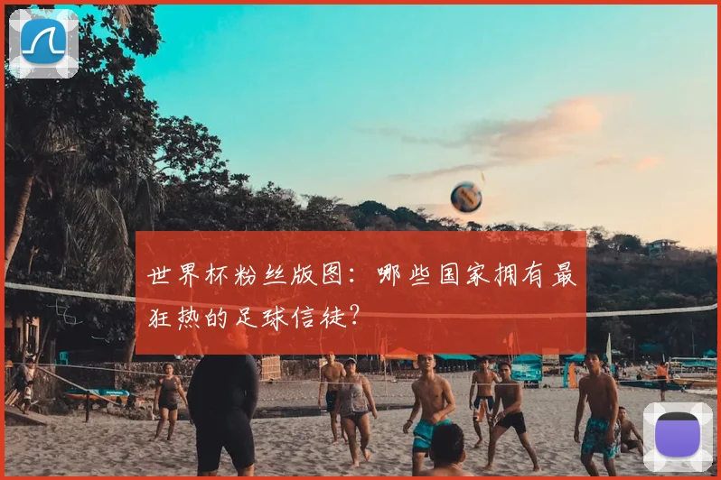 世界杯粉丝版图：哪些国家拥有最狂热的足球信徒？