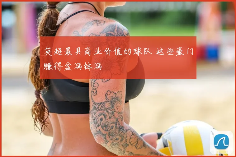 英超最具商业价值的球队 这些豪门赚得盆满钵满