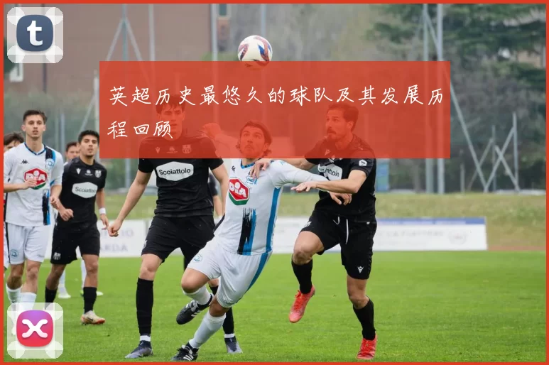 英超历史最悠久的球队及其发展历程回顾