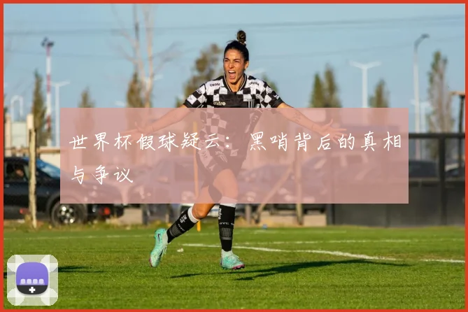 世界杯假球疑云:黑哨背后的真相与争议