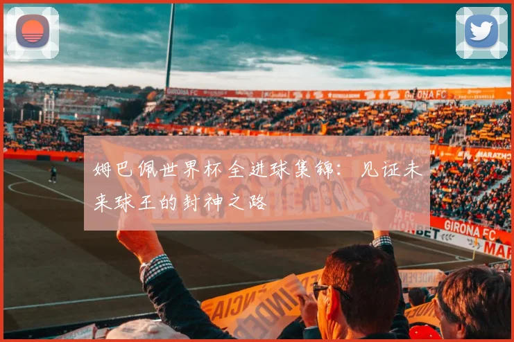 姆巴佩世界杯全进球集锦:见证未来球王的封神之路