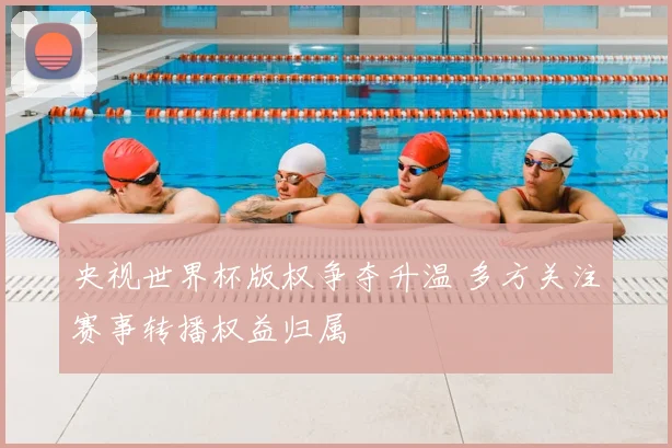 央视世界杯版权争夺升温 多方关注赛事转播权益归属