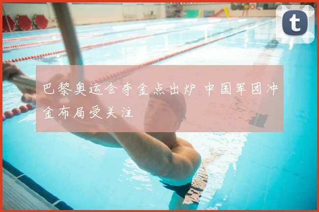 巴黎奥运会夺金点出炉 中国军团冲金布局受关注