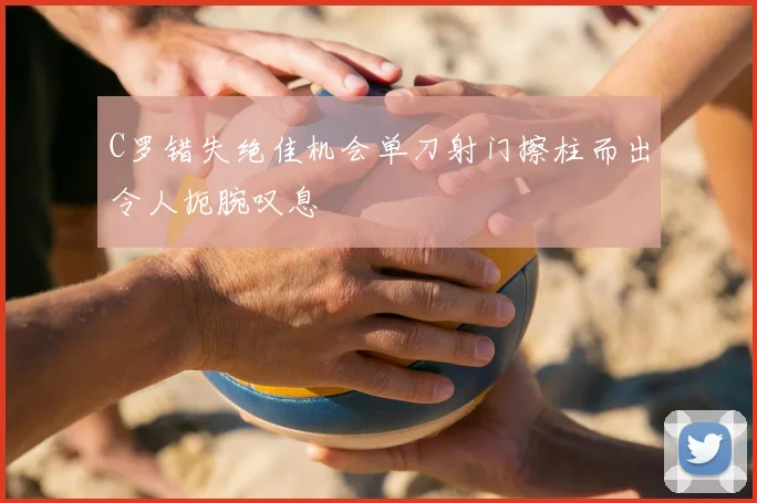 C罗错失绝佳机会单刀射门擦柱而出令人扼腕叹息