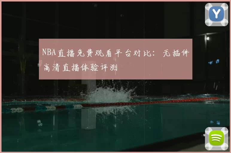 NBA直播免费观看平台对比：无插件高清直播体验评测