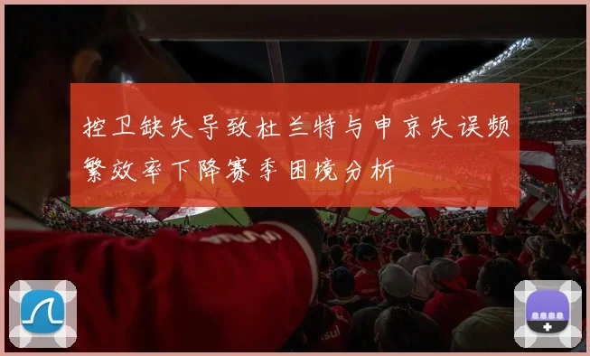控卫缺失导致杜兰特与申京失误频繁效率下降赛季困境分析