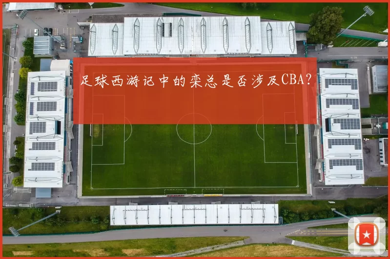足球西游记中的栾总是否涉及CBA？
