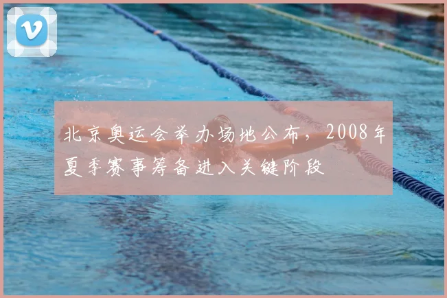北京奥运会举办场地公布，2008年夏季赛事筹备进入关键阶段