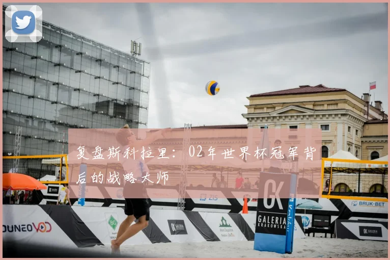 复盘斯科拉里：02年世界杯冠军背后的战略大师