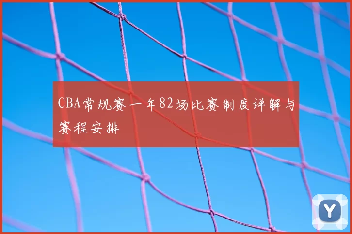 CBA常规赛一年82场比赛制度详解与赛程安排