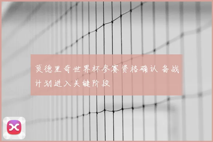 莫德里奇世界杯参赛资格确认 备战计划进入关键阶段