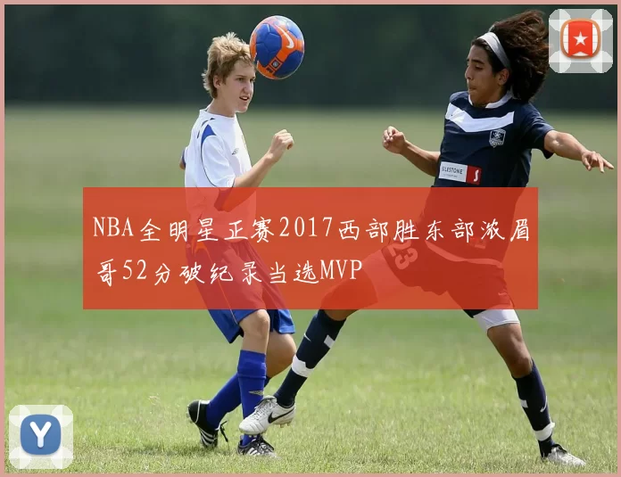 NBA全明星正赛2017西部胜东部浓眉哥52分破纪录当选MVP